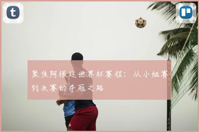 聚焦阿根廷世界杯赛程：从小组赛到决赛的夺冠之路