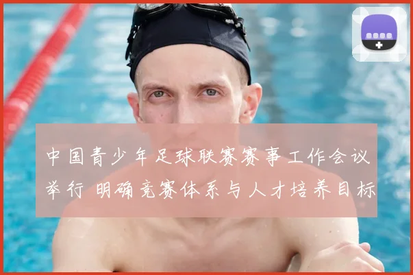 中国青少年足球联赛赛事工作会议举行 明确竞赛体系与人才培养目标