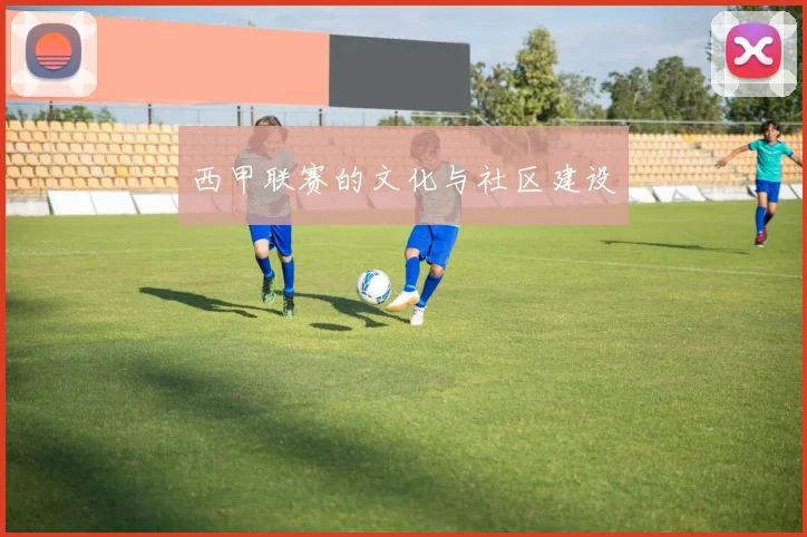 西甲联赛的文化与社区建设