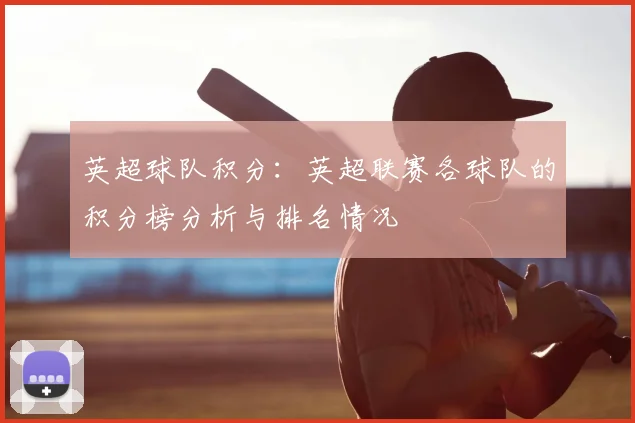 英超球队积分：英超联赛各球队的积分榜分析与排名情况