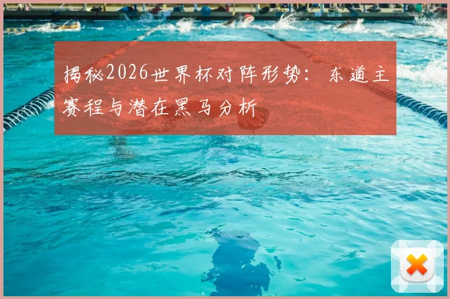 揭秘2026世界杯对阵形势：东道主赛程与潜在黑马分析