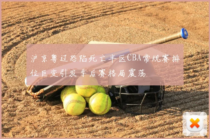 沪京粤辽恐陷死亡半区CBA常规赛排位巨变引发季后赛格局震荡