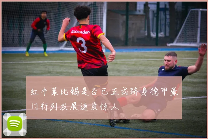 红牛莱比锡是否已正式跻身德甲豪门行列发展速度惊人